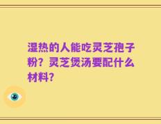 湿热的人能吃灵芝孢子粉？灵芝煲汤要配什么材料？