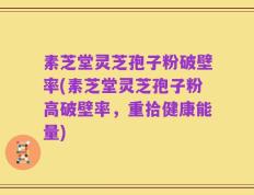 素芝堂灵芝孢子粉破壁率(素芝堂灵芝孢子粉高破壁率，重拾健康能量)