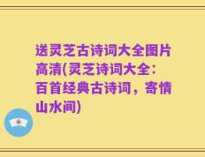 送灵芝古诗词大全图片高清(灵芝诗词大全：百首经典古诗词，寄情山水间)