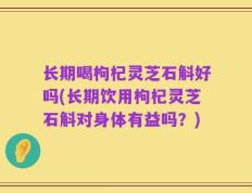 长期喝枸杞灵芝石斛好吗(长期饮用枸杞灵芝石斛对身体有益吗？)