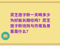 灵芝孢子粉一天喝多少为好能长期吃呜？灵芝孢子粉功效与作用及用量是什么？