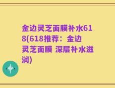 金边灵芝面膜补水618(618推荐：金边灵芝面膜 深层补水滋润)