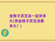 金樱子灵芝汤一起煲多久(煲金樱子灵芝汤要多久？)