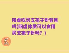 阳虚吃灵芝孢子粉管用吗(阳虚体质可以食用灵芝孢子粉吗？)