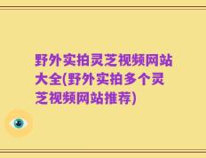 野外实拍灵芝视频网站大全(野外实拍多个灵芝视频网站推荐)