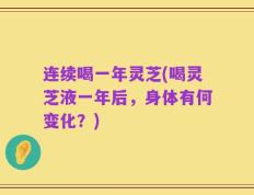 连续喝一年灵芝(喝灵芝液一年后，身体有何变化？)