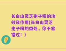 长白山灵芝孢子粉的功效及作用(长白山灵芝孢子粉的益处，你不容错过！)