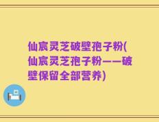 仙宸灵芝破壁孢子粉(仙宸灵芝孢子粉——破壁保留全部营养)