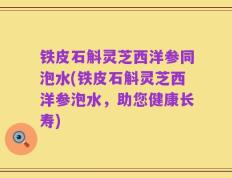 铁皮石斛灵芝西洋参同泡水(铁皮石斛灵芝西洋参泡水，助您健康长寿)