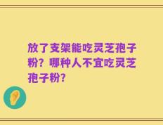放了支架能吃灵芝孢子粉？哪种人不宜吃灵芝孢子粉？