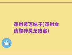 邓州灵芝妹子(邓州女孩靠种灵芝致富)
