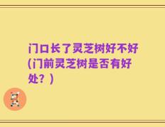门口长了灵芝树好不好(门前灵芝树是否有好处？)