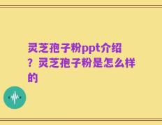 灵芝孢子粉ppt介绍？灵芝孢子粉是怎么样的