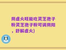 阴虚火旺能吃灵芝孢子粉灵芝孢子粉可调阴阳，舒解虚火)