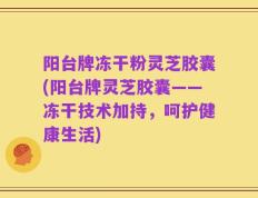 阳台牌冻干粉灵芝胶囊(阳台牌灵芝胶囊——冻干技术加持，呵护健康生活)