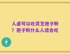人虚可以吃灵芝孢子粉？孢子粉什么人适合吃