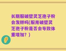 长期服破壁灵芝孢子粉会发胖吗(服用破壁灵芝孢子粉是否会导致体重增加？)