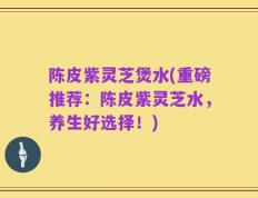 陈皮紫灵芝煲水(重磅推荐：陈皮紫灵芝水，养生好选择！)