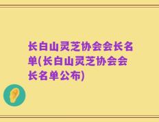 长白山灵芝协会会长名单(长白山灵芝协会会长名单公布)