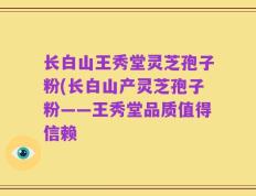 长白山王秀堂灵芝孢子粉(长白山产灵芝孢子粉——王秀堂品质值得信赖