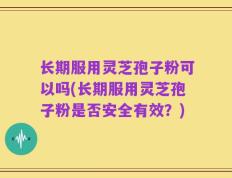 长期服用灵芝孢子粉可以吗(长期服用灵芝孢子粉是否安全有效？)
