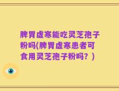 脾胃虚寒能吃灵芝孢子粉吗(脾胃虚寒患者可食用灵芝孢子粉吗？)