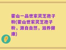 霍山一品世家灵芝孢子粉(霍山世家灵芝孢子粉，源自自然，滋养健康)