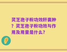 灵芝孢子粉功效肝囊肿？灵芝孢子粉功效与作用及用量是什么？