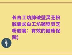 长白工坊牌破壁灵芝粉胶囊长白工坊破壁灵芝粉胶囊：有效的健康保障)