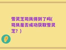 雪灵芝司凤得到了吗(司凤是否成功获取雪灵芝？)