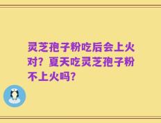 灵芝孢子粉吃后会上火对？夏天吃灵芝孢子粉不上火吗？