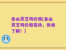 金山灵芝鸡价格(金山灵芝鸡价格变动，快来了解！)