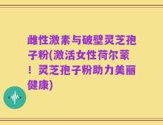 雌性激素与破壁灵芝孢子粉(激活女性荷尔蒙！灵芝孢子粉助力美丽健康)