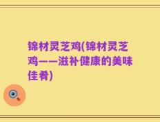 锦材灵芝鸡(锦材灵芝鸡——滋补健康的美味佳肴)
