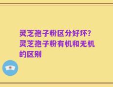 灵芝孢子粉区分好坏？灵芝孢子粉有机和无机的区别