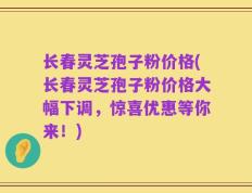 长春灵芝孢子粉价格(长春灵芝孢子粉价格大幅下调，惊喜优惠等你来！)