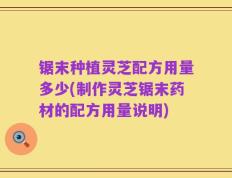 锯末种植灵芝配方用量多少(制作灵芝锯末药材的配方用量说明)