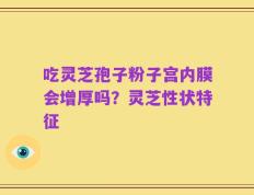 吃灵芝孢子粉子宫内膜会增厚吗？灵芝性状特征