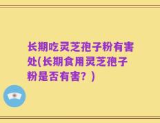 长期吃灵芝孢子粉有害处(长期食用灵芝孢子粉是否有害？)