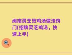 闽南灵芝煲鸡汤做法窍门(招牌灵芝鸡汤，快速上手)