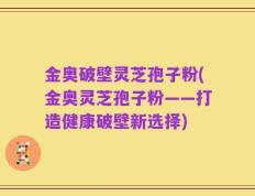 金奥破壁灵芝孢子粉(金奥灵芝孢子粉——打造健康破壁新选择)