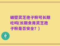 破壁灵芝孢子粉可长期吃吗(长期食用灵芝孢子粉是否安全？)