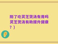 阳了吃灵芝煲汤有用吗灵芝煲汤有助提升健康？)