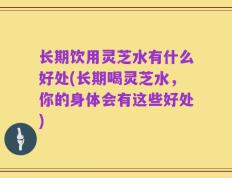 长期饮用灵芝水有什么好处(长期喝灵芝水，你的身体会有这些好处)