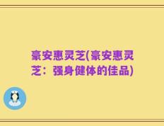 豪安惠灵芝(豪安惠灵芝：强身健体的佳品)