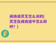 闽南语灵芝怎么说的(灵芝在闽南语中怎么称呼？)