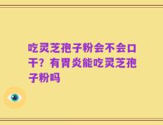 吃灵芝孢子粉会不会口干？有胃炎能吃灵芝孢子粉吗