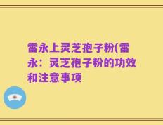 雷永上灵芝孢子粉(雷永：灵芝孢子粉的功效和注意事项