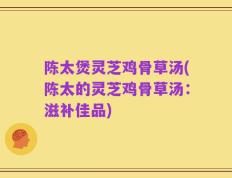 陈太煲灵芝鸡骨草汤(陈太的灵芝鸡骨草汤：滋补佳品)
