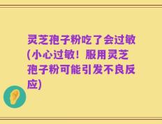 灵芝孢子粉吃了会过敏(小心过敏！服用灵芝孢子粉可能引发不良反应)